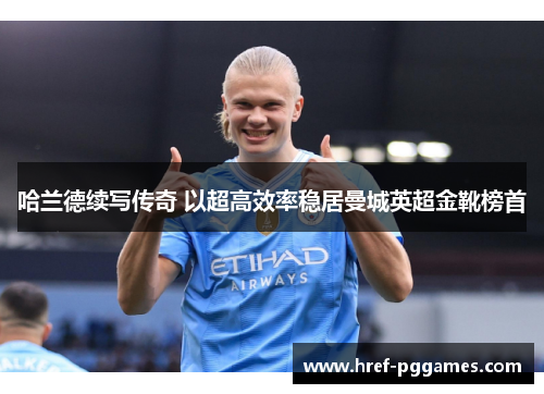 哈兰德续写传奇 以超高效率稳居曼城英超金靴榜首