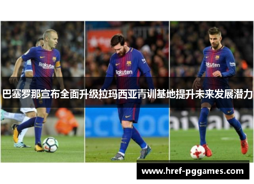 巴塞罗那宣布全面升级拉玛西亚青训基地提升未来发展潜力