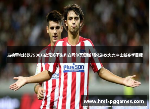 马德里竞技以7500万欧元签下朱利安阿尔瓦雷斯 强化进攻火力冲击新赛季目标